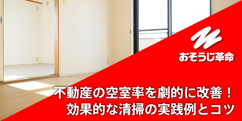 不動産の空室率を劇的に改善！効果的な清掃の実践例とコツ