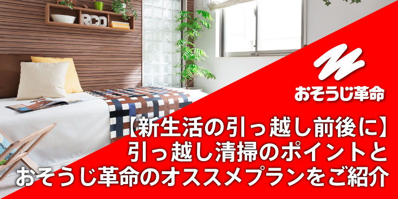 【新生活の引っ越し前後に】引っ越し清掃のポイントとおそうじ革命のオススメプランをご紹介