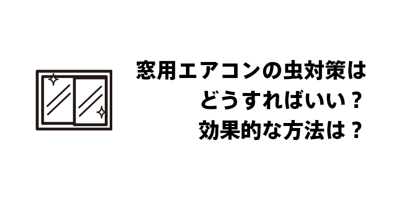 窓用エアコンの虫対策はどうすればいい?効果的な方法は?