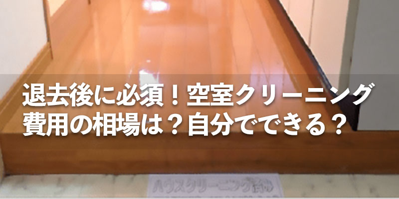 退去後に必須！空室クリーニング｜費用の相場は？自分でできる？