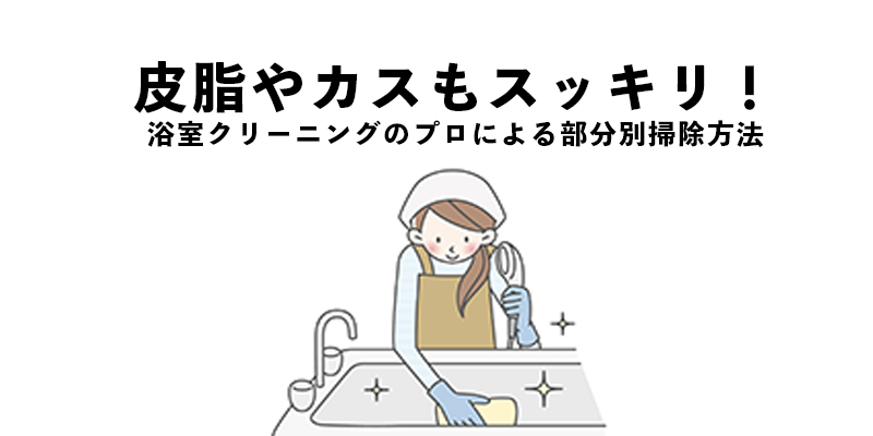 皮脂やカスもスッキリ！浴室クリーニングのプロによる部分別掃除方法