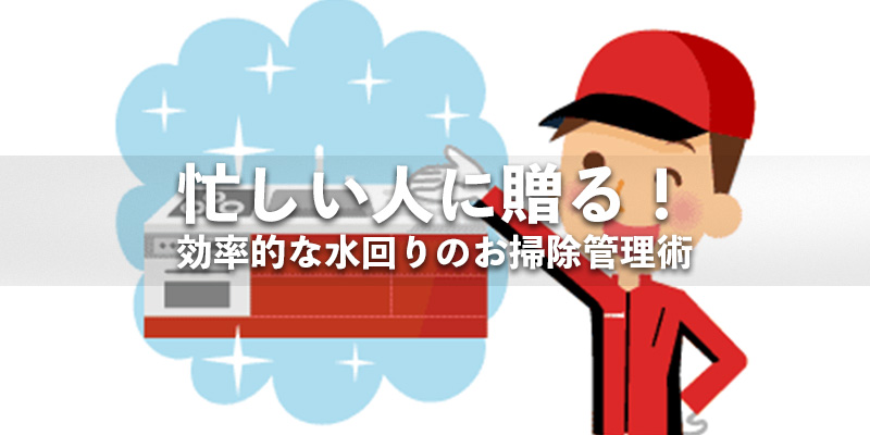 忙しい人に贈る！効率的な水回りのお掃除管理術