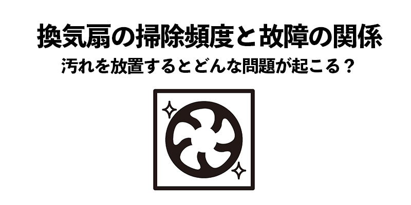 換気扇の掃除頻度と故障の関係：汚れを放置するとどんな問題が起こる？