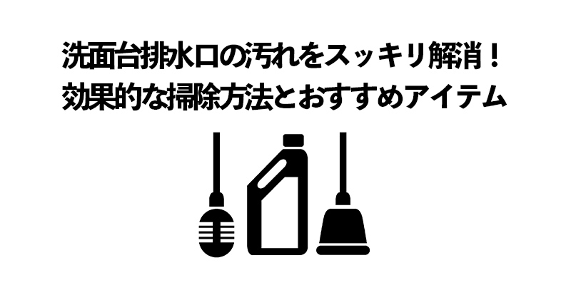 洗面台排水口の汚れをスッキリ解消！効果的な掃除方法とおすすめアイテム