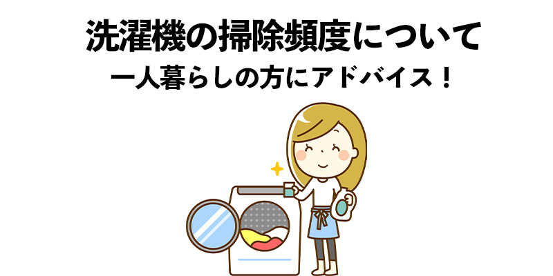 洗濯機の掃除頻度について 一人暮らしの方にアドバイス！    