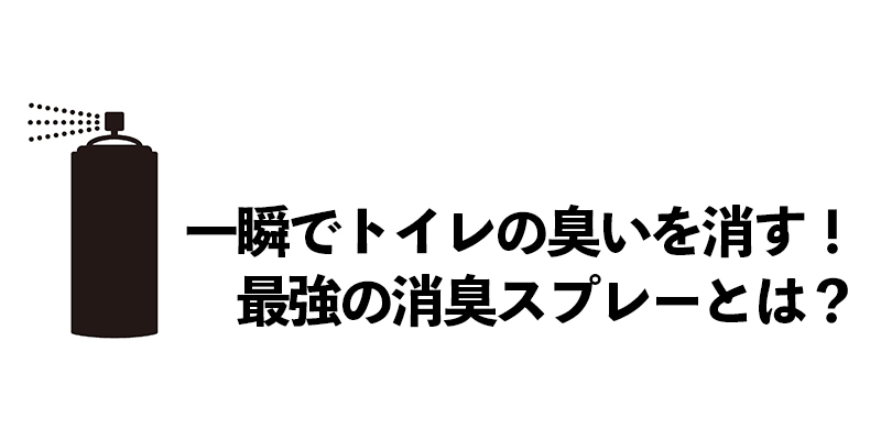 一瞬でトイレの臭いを消す！最強の消臭スプレーとは？    