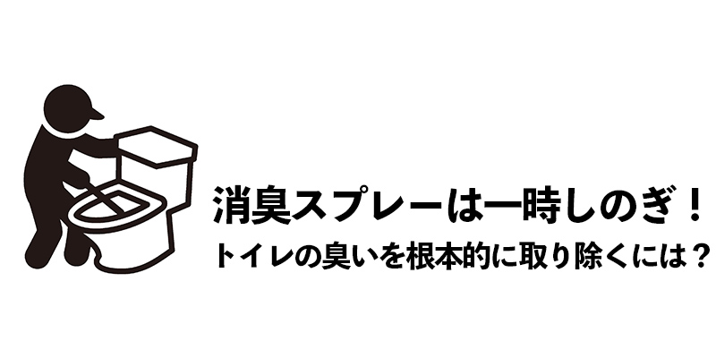 消臭スプレーは一時しのぎ！トイレの臭いを根本的に取り除くには？    