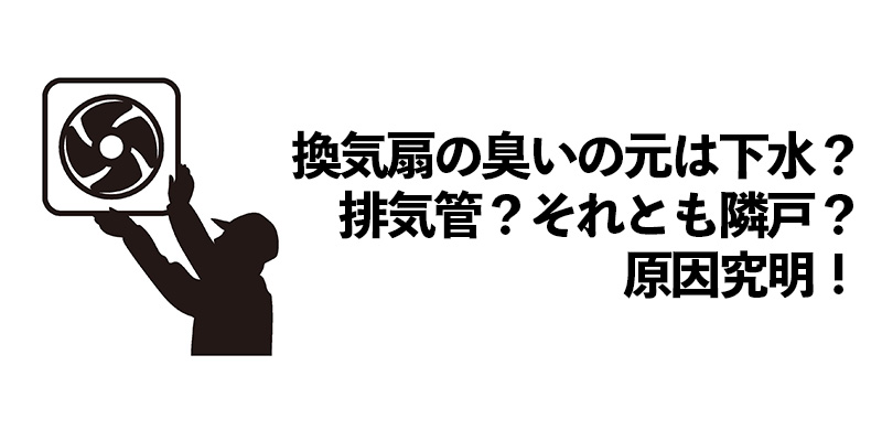 換気扇の臭いの元は下水？排気管？それとも隣戸？原因究明！    