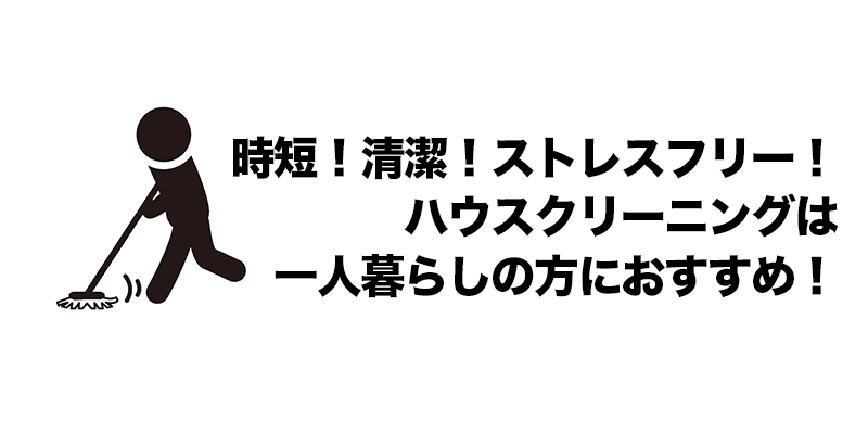 時短！清潔！ストレスフリー！ハウスクリーニングは一人暮らしの方におすすめ！