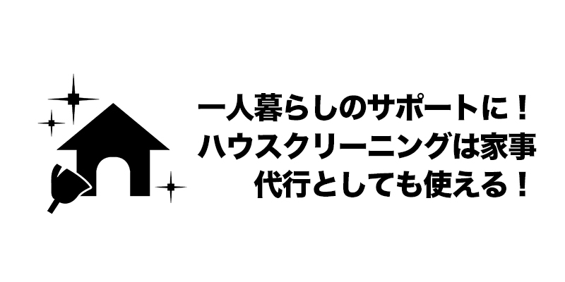 一人暮らしのサポートに！ハウスクリーニングは家事代行としても使える！