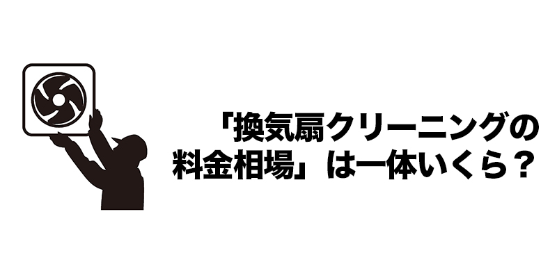 「換気扇クリーニングの料金相場」は一体いくら？    