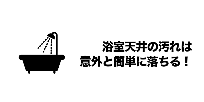 浴室天井の汚れは意外と簡単に落ちる！    