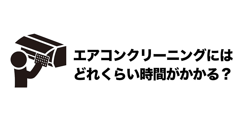 エアコンクリーニングにはどれくらい時間がかかる？