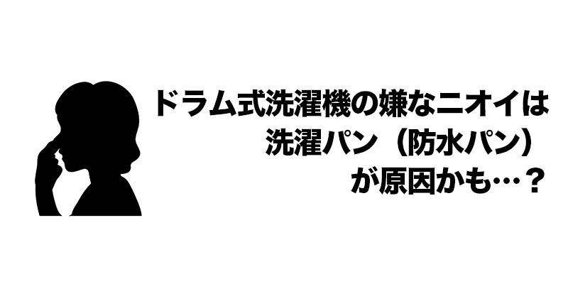 ドラム式洗濯機の嫌なニオイは洗濯パン（防水パン）が原因かも…？    