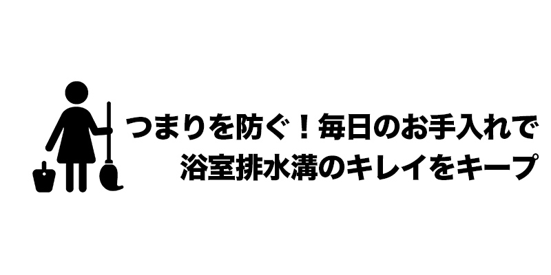 つまりを防ぐ！毎日のお手入れで浴室排水溝のキレイをキープ