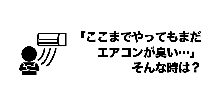 ■「ここまでやってもまだエアコンが臭い…」 そんな時は？    