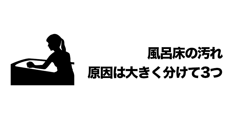 風呂床の汚れ　原因は大きく分けて3つ    