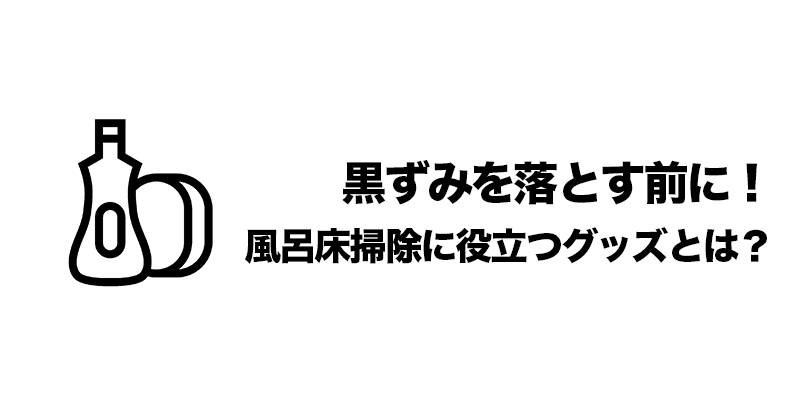 黒ずみを落とす前に！風呂床掃除に役立つグッズとは？    