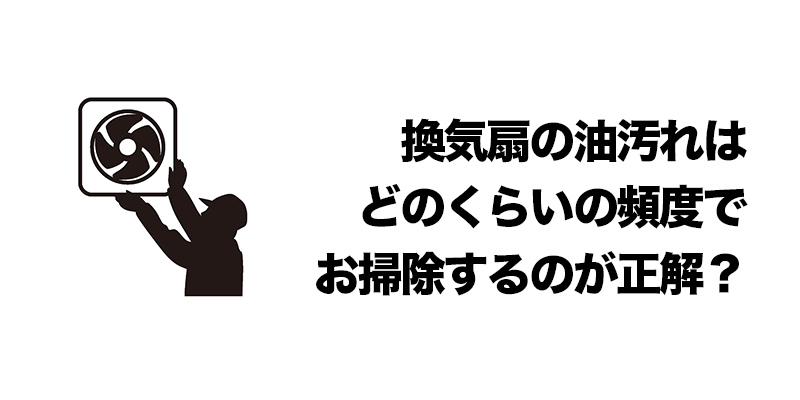 換気扇の油汚れはどのくらいの頻度でお掃除するのが正解？