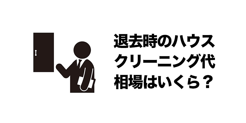 退去時のハウスクリーニング代 相場はいくら？