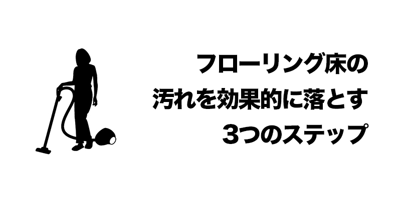 フローリング床の汚れを効果的に落とす3つのステップ    