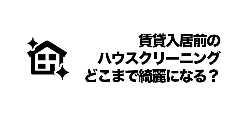 賃貸入居前の「ハウスクリーニング」どこまで綺麗になる？