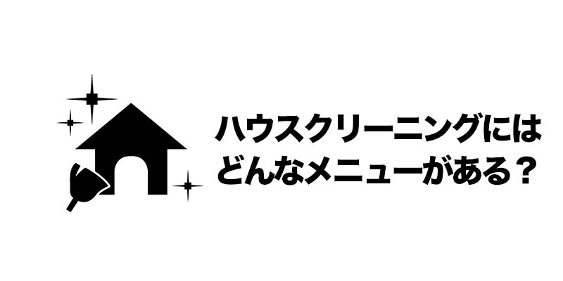 ハウスクリーニングにはどんなメニューがある？