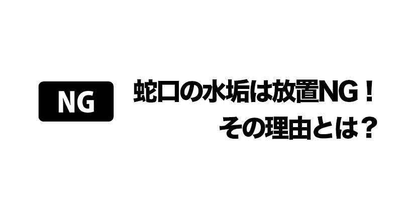 蛇口の水垢は放置NG！その理由とは？