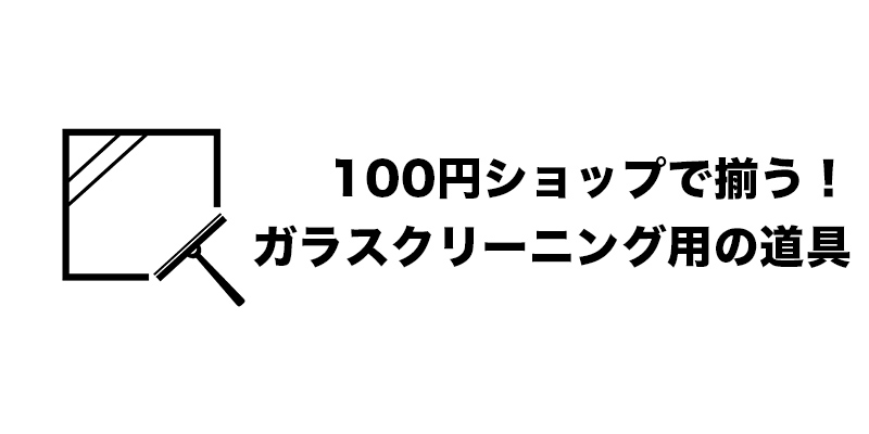 100円ショップで揃う！ガラスクリーニング用の道具