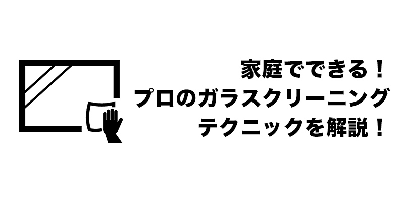 家庭でできる！プロのガラスクリーニングテクニックを解説！