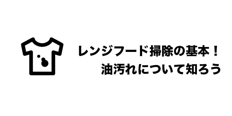 レンジフード掃除の基本！油汚れについて知ろう