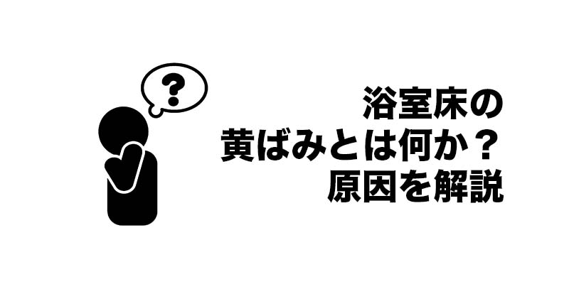 浴室床の黄ばみとは何か？原因を解説