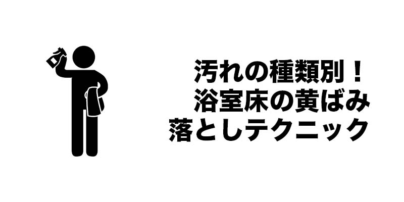 汚れの種類別！浴室床の黄ばみ落としテクニック