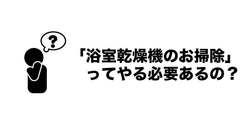 「浴室乾燥機のお掃除」ってやる必要あるの？