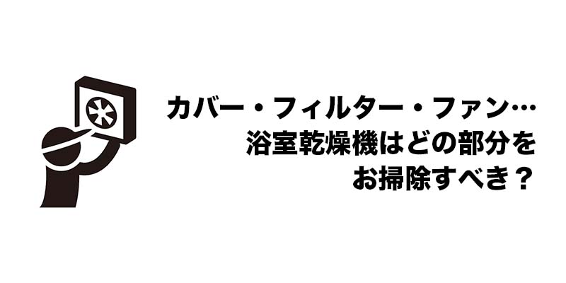 カバー・フィルター・ファン…浴室乾燥機はどの部分をお掃除すべき？