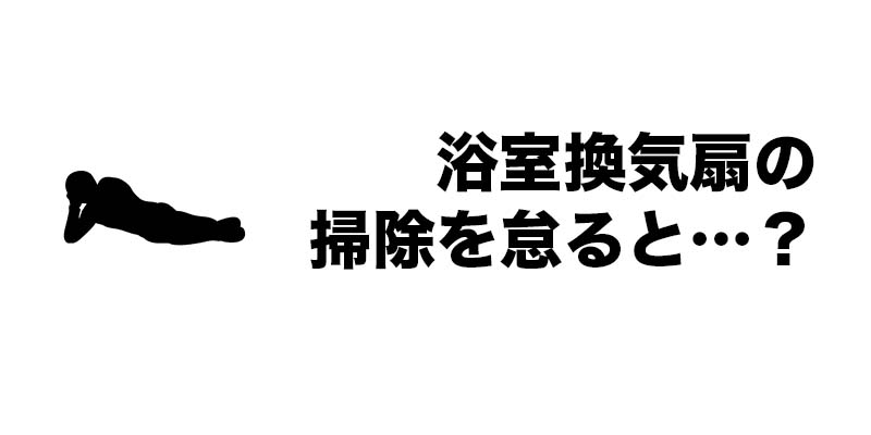 浴室換気扇の掃除を怠ると…？