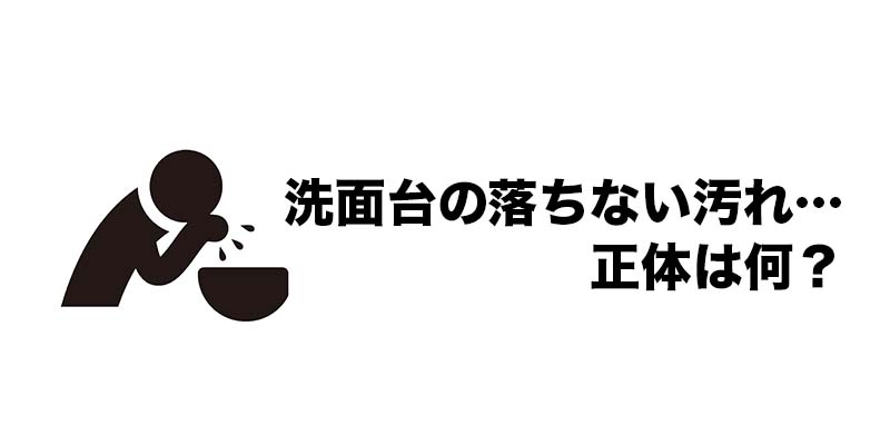 洗面台の落ちない汚れ…正体は何？