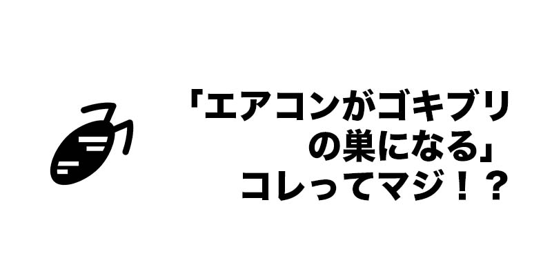 「エアコンがゴキブリの巣になる」コレってマジ！？