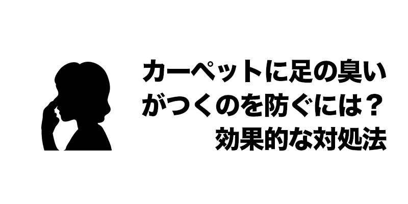 カーペットに足の臭いがつくのを防ぐには？効果的な対処法