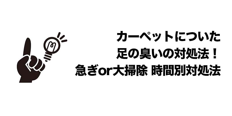 カーペットについた足の臭いの対処法！急ぎor大掃除 時間別対処法