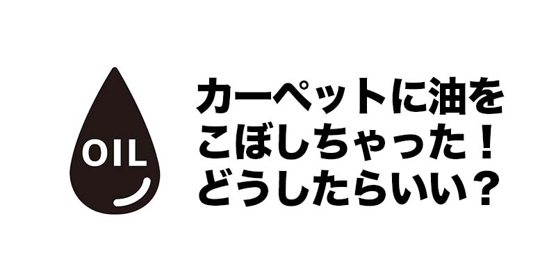 カーペットに油をこぼしちゃった！どうしたらいい？