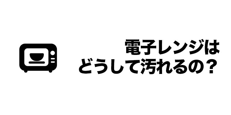 電子レンジはどうして汚れるの？