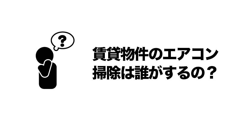 賃貸物件のエアコン掃除は誰がするの？