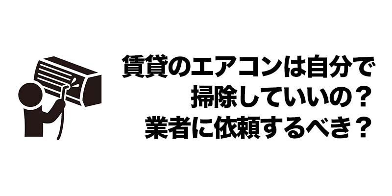 賃貸のエアコンは自分で掃除していいの？業者に依頼するべき？