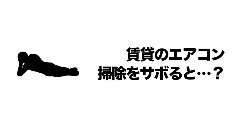 賃貸のエアコン掃除をサボると…？