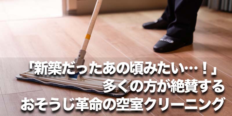 「新築だったあの頃みたい…！」多くの方が絶賛する おそうじ革命の空室クリーニング