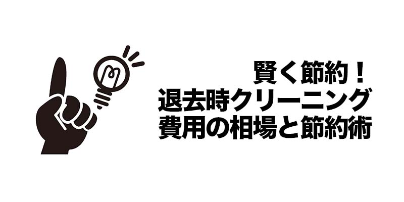 賢く節約！退去時クリーニング費用の相場と節約術