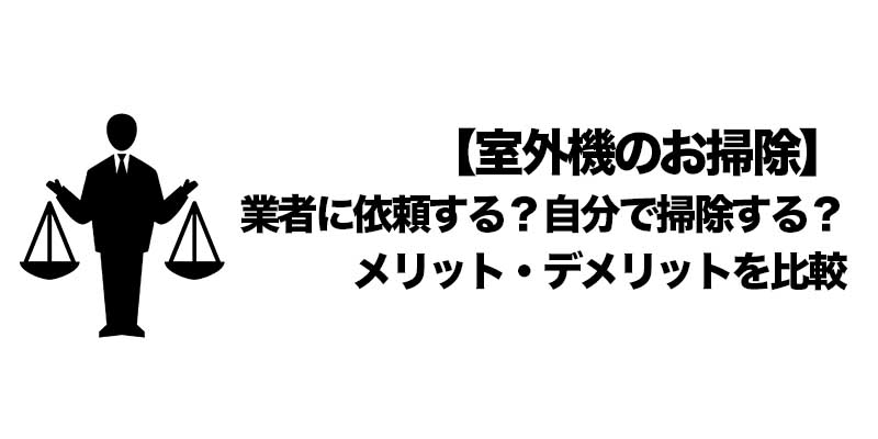 【室外機のお掃除】業者に依頼する？自分で掃除する？メリット・デメリットを比較