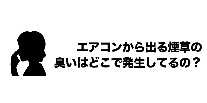 エアコンから出る煙草の臭いはどこで発生してるの？