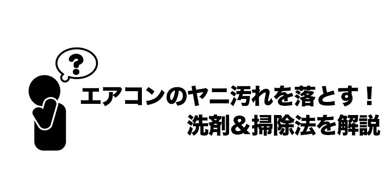 エアコンのヤニ汚れを落とす！洗剤＆掃除法を解説